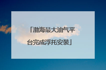 渤海最大油气平台完成浮托安装